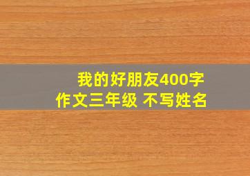 我的好朋友400字作文三年级 不写姓名